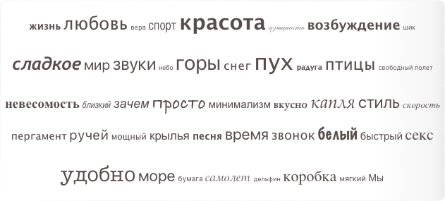 жизнь любовь вера спорт красота изящность возбуждение шик сладкое мир звуки небо горы снег пух радуга птицы свободный полет невесомость близкий зачем просто минимализм вкусно капля стиль скорость пергамент ручей мощный крылья песня время звонок белый быстрый секс удобно море бумага самолет дельфин коробка мягкий Мы 